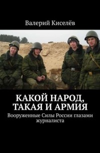 Валерий Киселев - Какой народ, такая и армия. Вооруженные Силы России глазами журналиста