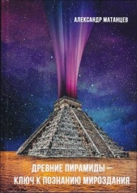 Александр Матанцев - Древние пирамиды – ключ к познанию мироздания