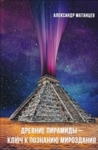 Александр Матанцев - Древние пирамиды – ключ к познанию мироздания
