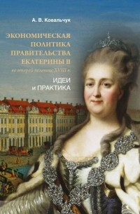 Алексей Ковальчук - Экономическая политика правительства Екатерины II во второй половине XVIII в. Идеи и практика