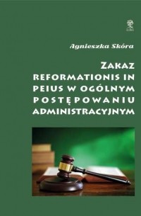 Agnieszka Sk?ra - Zakaz reformationis in peius w og?lnym postępowaniu administracyjnym