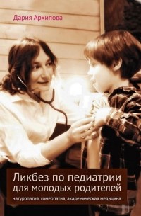 Дария Архипова - Ликбез по педиатрии для молодых родителей: натуропатия, гомеопатия, академическая медицина