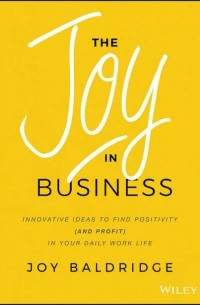 Joy Baldridge J.D. - The Joy in Business. Innovative Ideas to Find Positivity  in Your Daily Work Life