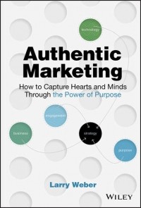 Larry  Weber - Authentic Marketing. How to Capture Hearts and Minds Through the Power of Purpose