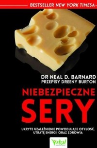 Нил Барнард - Niebezpieczne sery. Ukryte uzależnienie powodujące otyłość, utratę energii oraz zdrowia