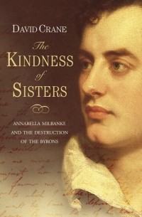 Дэвид Крейн - The Kindness of Sisters: Annabella Milbanke and the Destruction of the Byrons