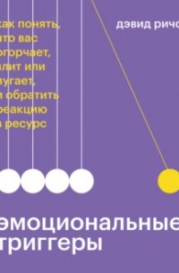 Дэвид Ричо - Эмоциональные триггеры. Как понять, что вас огорчает, злит или пугает, и обратить реакцию в ресурс