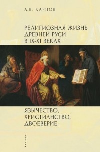 Анатолий Карпов - Религиозная жизнь Древней Руси в IX–XI веках. Язычество, христианство, двоеверие