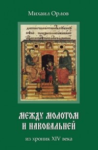 Михаил Орлов - Между молотом и наковальней. Из хроник времен XIV века