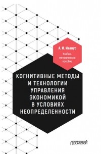 Александр Иванус - Когнитивные методы и технологии управления экономикой в условиях неопределенности