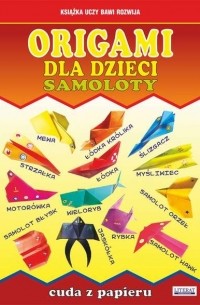 Beata Guzowska - Origami dla dzieci. Samoloty. Cuda z papieru