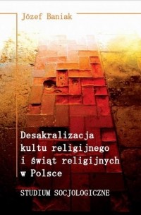 J?zef Baniak - Desakralizacja kultu religijnego i świąt religijnych w Polsce. Studium socjologiczne