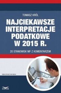 Tomasz Kr?l - Najciekawsze interpretacje podatkowe w 2015 r. 20 stanowisk MF z komentarzem.