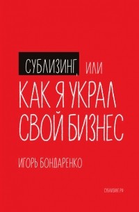 Игорь Бондаренко - Сублизинг, или Как я украл свой бизнес