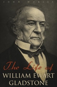 John  Morley - The Life of William Ewart Gladstone