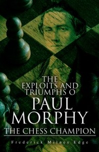 Edge Frederick Milnes - The Exploits and Triumphs of Paul Morphy, the Chess Champion