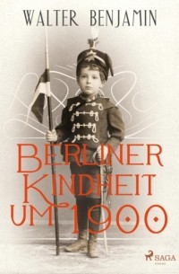 Вальтер Беньямин - Berliner Kindheit um 1900