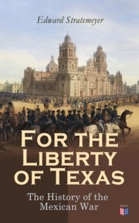 Эдвард Стрейтмейер - For the Liberty of Texas: The History of the Mexican War