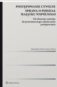 Aleksandra Partyk - Postępowanie cywilne. Sprawa o podział majątku wsp?lnego. Od złożenia wniosku do prawomocnego zakończenia postępowania