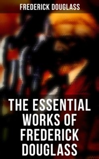 Фредерик Дуглас - The Essential Works of Frederick Douglass (сборник)