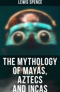 Льюис Спенс - The Mythology of Mayas, Aztecs and Incas