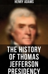 Henry  Adams - The History of Thomas Jefferson Presidency