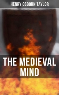 Henry Osborn Taylor - The Medieval Mind