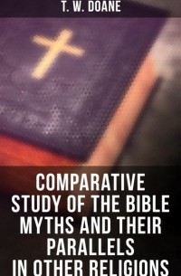 T. W.  Doane - Comparative Study of the Bible Myths and their Parallels in other Religions