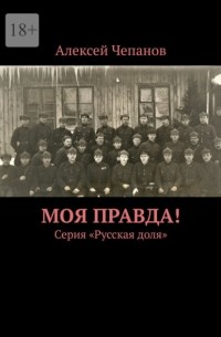 Алексей Иванович Чепанов - Моя правда! Серия «Русская доля»