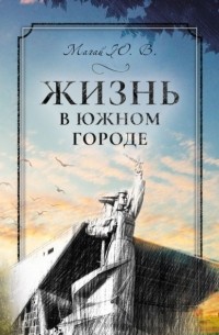 Юрий Магай - Жизнь в южном городе во втором десятилетии двадцать первого века: воспоминания и реконструкция