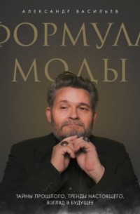 Александр Васильев - Формула моды. Тайны прошлого, тренды настоящего, взгляд в будущее
