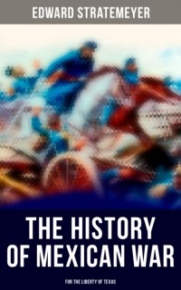 Эдвард Стрейтмейер - The History of Mexican War: For the Liberty of Texas