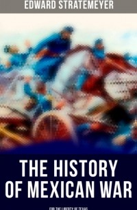 Эдвард Стрейтмейер - The History of Mexican War: For the Liberty of Texas