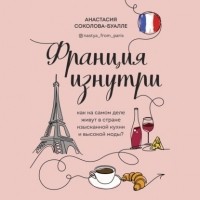 Анастасия Соколова-Буалле - Франция изнутри. Как на самом деле живут в стране изысканной кухни и высокой моды?
