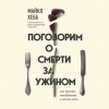 Майкл Хебб - Поговорим о смерти за ужином. Как принять неизбежное и начать жить