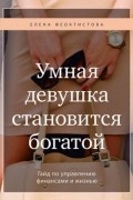 Елена Феоктистова - Умная девушка становится богатой. Гайд по управлению финансами и жизнью