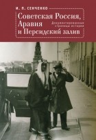 Игорь Сенченко - Советская Россия, Аравия и Персидский залив. Документированные страницы истории