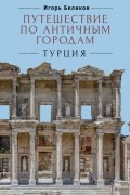 Игорь Беликов - Путешествие по античным городам. Турция