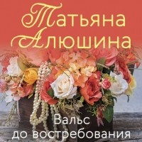 Татьяна Алюшина - Вальс до востребования