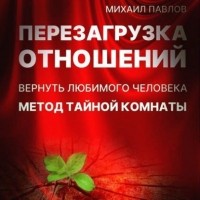 Михаил Павлов - Перезагрузка отношений. Вернуть любимого человека. Метод Тайной Комнаты