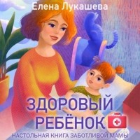 Елена Лукашева - Здоровый ребёнок. Настольная книга заботливой мамы