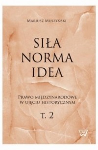 Mariusz Muszyński - Siła, norma, idea. Prawo międzynarodowe w ujęciu historycznym, tom 2.