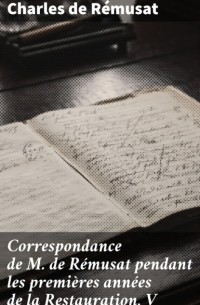 Шарль де Ремюза - Correspondance de M. de R?musat pendant les premi?res ann?es de la Restauration. V