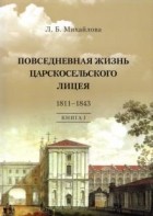 Людмила Михайлова - Повседневная жизнь Царскосельского лицея. 1811-1843. Книга I