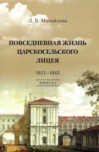 Людмила Михайлова - Повседневная жизнь Царскосельского лицея. 1811-1843. Книга I