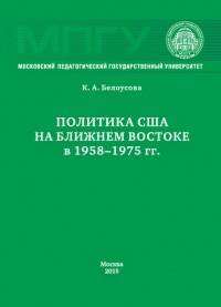 Ксения Белоусова - Политика США на Ближнем Востоке в 1958–1975 гг.