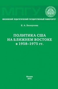 Ксения Белоусова - Политика США на Ближнем Востоке в 1958–1975 гг.