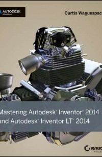 Curtis  Waguespack - Mastering Autodesk Inventor 2014 and Autodesk Inventor LT 2014. Autodesk Official Press