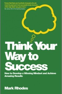 Think Your Way To Success. How to Develop a Winning Mindset and Achieve Amazing Results