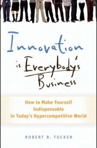 Innovation is Everybody's Business. How to Make Yourself Indispensable in Today's Hypercompetitive World